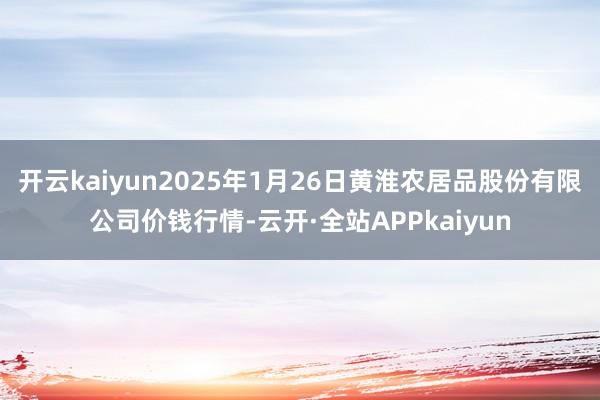 开云kaiyun2025年1月26日黄淮农居品股份有限公司价钱行情-云开·全站APPkaiyun