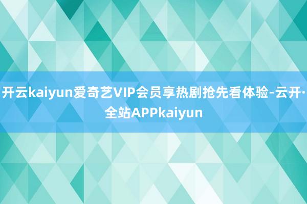 开云kaiyun爱奇艺VIP会员享热剧抢先看体验-云开·全站APPkaiyun