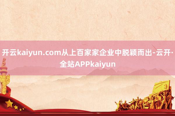 开云kaiyun.com从上百家家企业中脱颖而出-云开·全站APPkaiyun