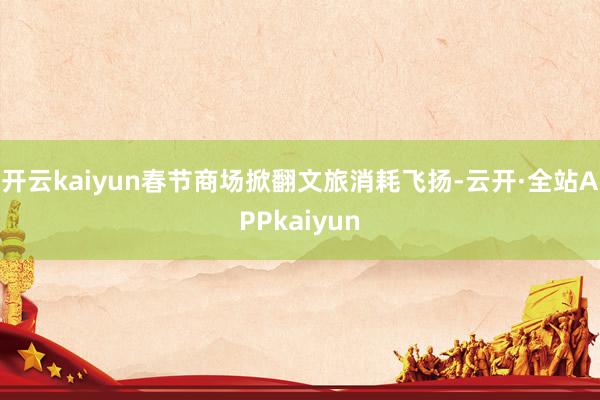 开云kaiyun春节商场掀翻文旅消耗飞扬-云开·全站APPkaiyun