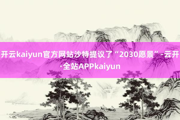 开云kaiyun官方网站沙特提议了“2030愿景”-云开·全站APPkaiyun