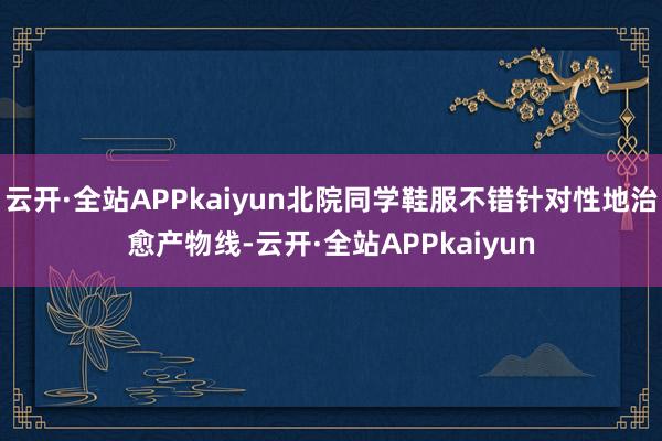 云开·全站APPkaiyun北院同学鞋服不错针对性地治愈产物线-云开·全站APPkaiyun