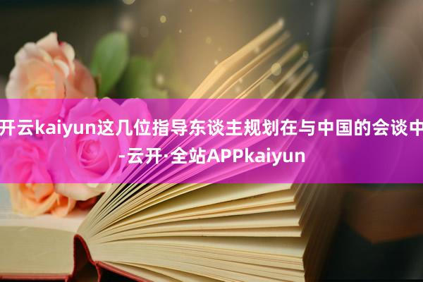 开云kaiyun这几位指导东谈主规划在与中国的会谈中-云开·全站APPkaiyun