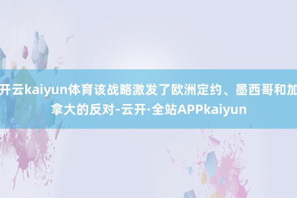 开云kaiyun体育该战略激发了欧洲定约、墨西哥和加拿大的反对-云开·全站APPkaiyun