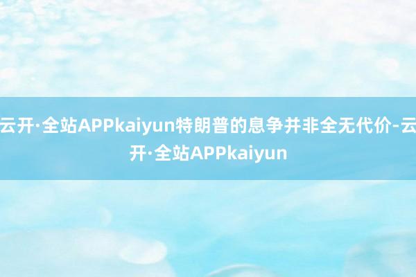 云开·全站APPkaiyun特朗普的息争并非全无代价-云开·全站APPkaiyun