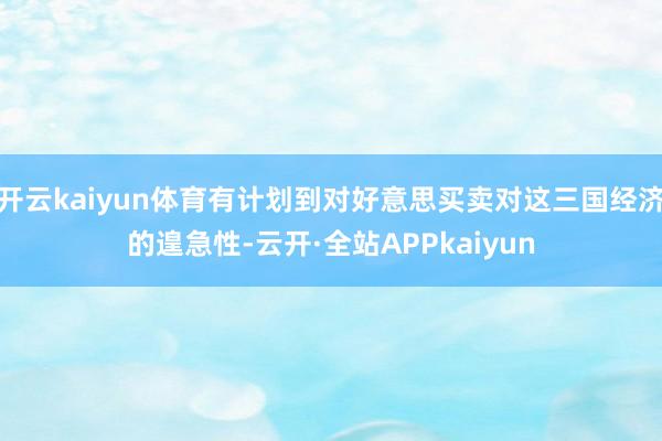 开云kaiyun体育有计划到对好意思买卖对这三国经济的遑急性-云开·全站APPkaiyun