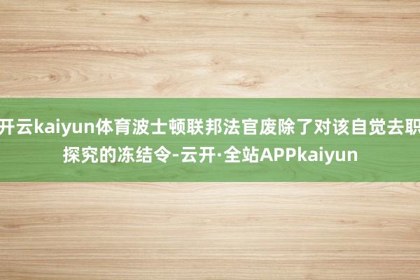 开云kaiyun体育波士顿联邦法官废除了对该自觉去职探究的冻结令-云开·全站APPkaiyun