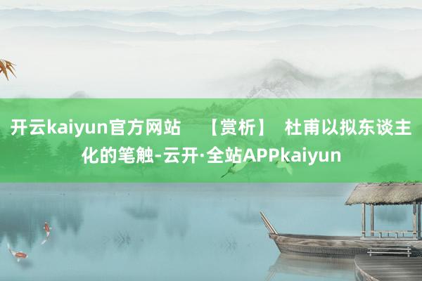 开云kaiyun官方网站    【赏析】  杜甫以拟东谈主化的笔触-云开·全站APPkaiyun