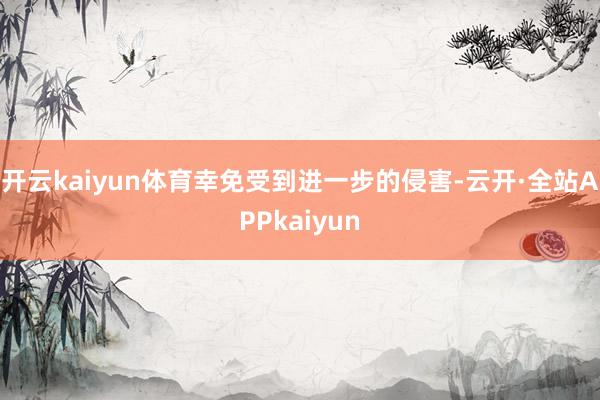 开云kaiyun体育幸免受到进一步的侵害-云开·全站APPkaiyun