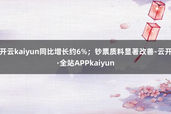 开云kaiyun同比增长约6%;钞票质料显著改善-云开·全站APPkaiyun