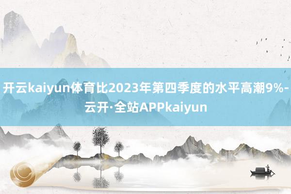 开云kaiyun体育比2023年第四季度的水平高潮9%-云开·全站APPkaiyun