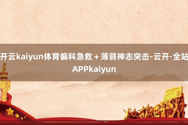 开云kaiyun体育偏科急救＋薄弱神志突击-云开·全站APPkaiyun
