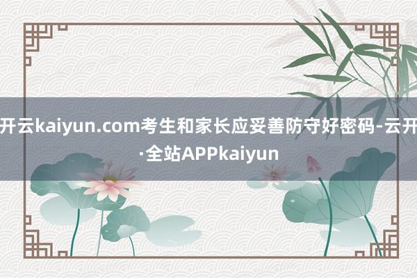 开云kaiyun.com考生和家长应妥善防守好密码-云开·全站APPkaiyun