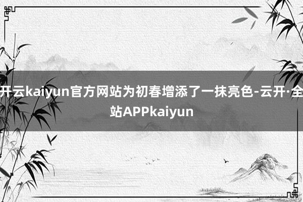 开云kaiyun官方网站为初春增添了一抹亮色-云开·全站APPkaiyun