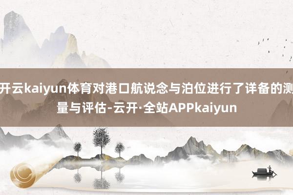 开云kaiyun体育对港口航说念与泊位进行了详备的测量与评估-云开·全站APPkaiyun
