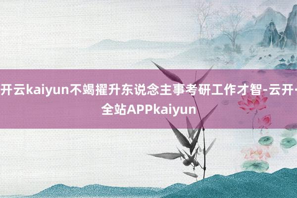 开云kaiyun不竭擢升东说念主事考研工作才智-云开·全站APPkaiyun