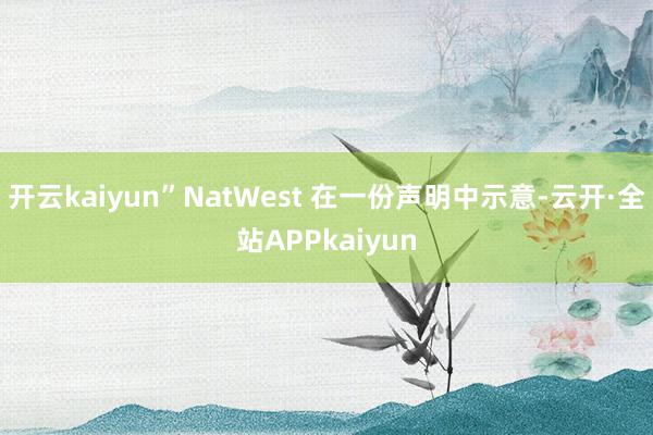 开云kaiyun”NatWest 在一份声明中示意-云开·全站APPkaiyun