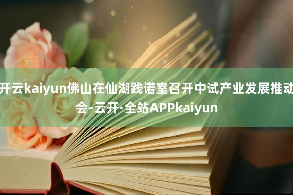 开云kaiyun佛山在仙湖践诺室召开中试产业发展推动会-云开·全站APPkaiyun