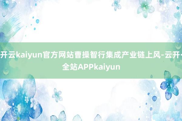 开云kaiyun官方网站曹操智行集成产业链上风-云开·全站APPkaiyun