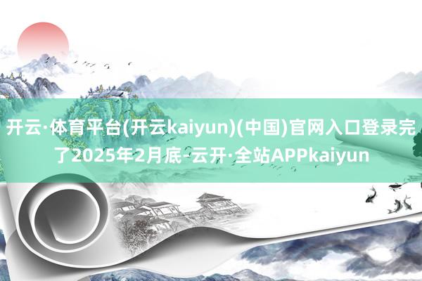 开云·体育平台(开云kaiyun)(中国)官网入口登录完了2025年2月底-云开·全站APPkaiyun