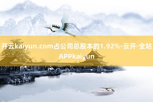 开云kaiyun.com占公司总股本的1.92%-云开·全站APPkaiyun