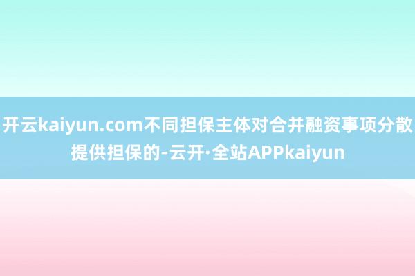 开云kaiyun.com不同担保主体对合并融资事项分散提供担保的-云开·全站APPkaiyun