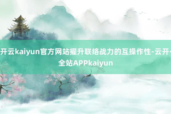 开云kaiyun官方网站擢升联络战力的互操作性-云开·全站APPkaiyun