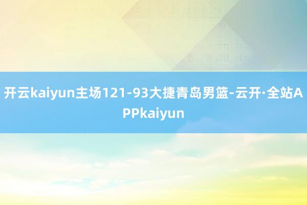 开云kaiyun主场121-93大捷青岛男篮-云开·全站APPkaiyun