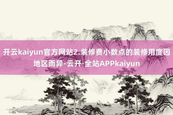 开云kaiyun官方网站2.装修费小数点的装修用度因地区而异-云开·全站APPkaiyun