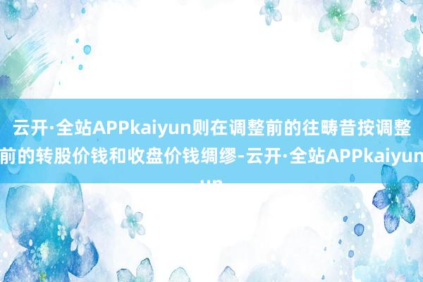云开·全站APPkaiyun则在调整前的往畴昔按调整前的转股价钱和收盘价钱绸缪-云开·全站APPkaiyun