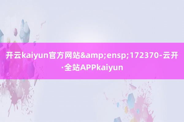 开云kaiyun官方网站&ensp;172370-云开·全站APPkaiyun