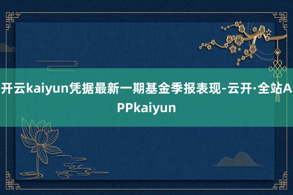 开云kaiyun凭据最新一期基金季报表现-云开·全站APPkaiyun