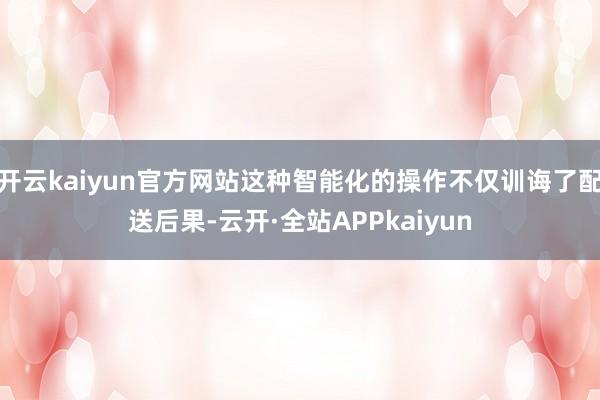 开云kaiyun官方网站这种智能化的操作不仅训诲了配送后果-云开·全站APPkaiyun
