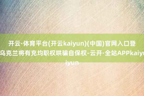 开云·体育平台(开云kaiyun)(中国)官网入口登录乌克兰将有充均职权哄骗自保权-云开·全站APPkaiyun