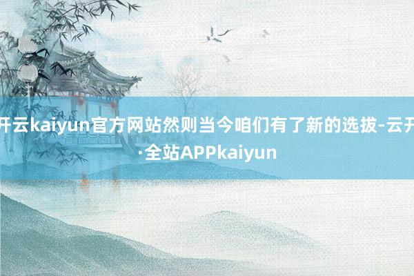 开云kaiyun官方网站然则当今咱们有了新的选拔-云开·全站APPkaiyun
