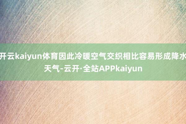 开云kaiyun体育因此冷暖空气交织相比容易形成降水天气-云开·全站APPkaiyun
