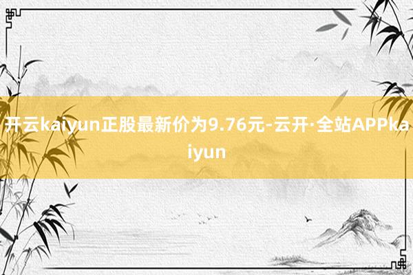 开云kaiyun正股最新价为9.76元-云开·全站APPkaiyun