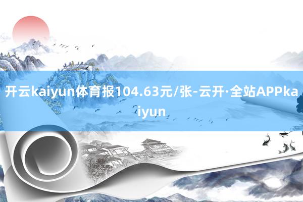 开云kaiyun体育报104.63元/张-云开·全站APPkaiyun