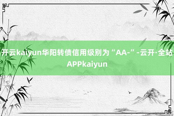 开云kaiyun华阳转债信用级别为“AA-”-云开·全站APPkaiyun