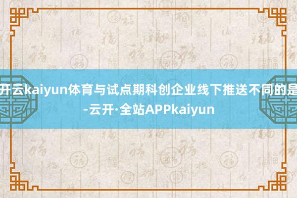 开云kaiyun体育与试点期科创企业线下推送不同的是-云开·全站APPkaiyun