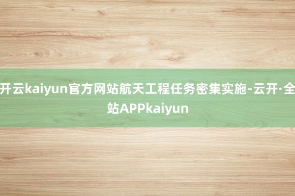 开云kaiyun官方网站航天工程任务密集实施-云开·全站APPkaiyun