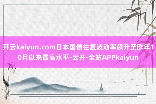 开云kaiyun.com日本国债往复波动率飙升至昨年10月以来最高水平-云开·全站APPkaiyun