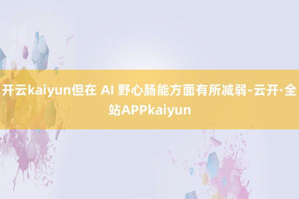 开云kaiyun但在 AI 野心肠能方面有所减弱-云开·全站APPkaiyun
