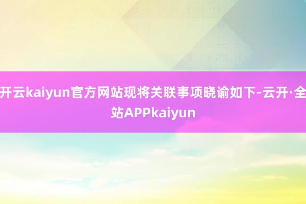 开云kaiyun官方网站现将关联事项晓谕如下-云开·全站APPkaiyun
