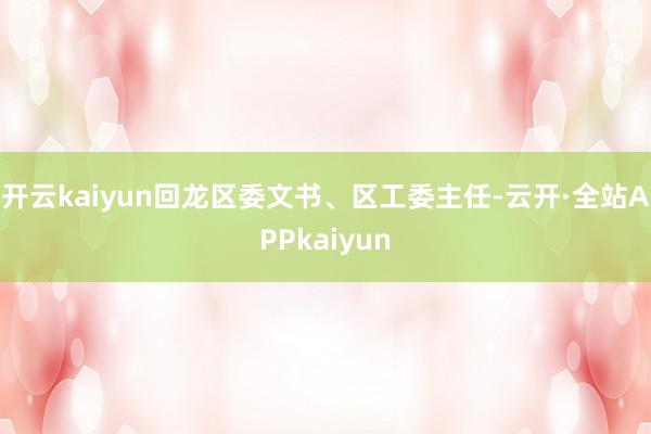 开云kaiyun回龙区委文书、区工委主任-云开·全站APPkaiyun