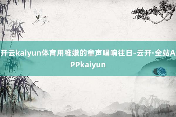 开云kaiyun体育用稚嫩的童声唱响往日-云开·全站APPkaiyun