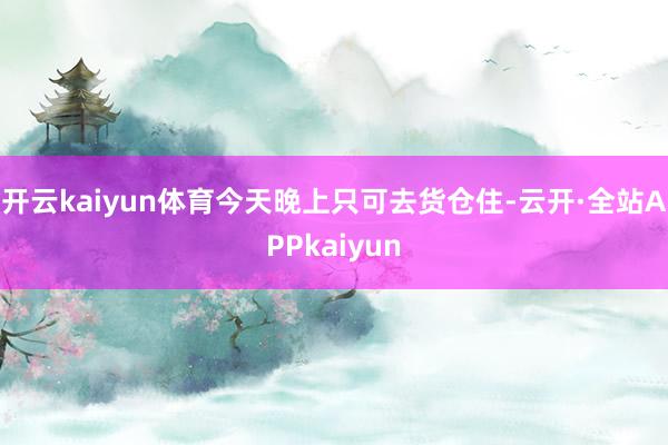 开云kaiyun体育今天晚上只可去货仓住-云开·全站APPkaiyun