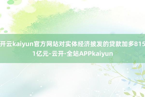 开云kaiyun官方网站对实体经济披发的贷款加多8151亿元-云开·全站APPkaiyun