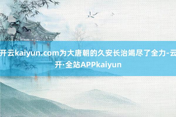 开云kaiyun.com为大唐朝的久安长治竭尽了全力-云开·全站APPkaiyun
