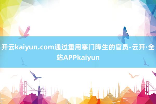 开云kaiyun.com通过重用寒门降生的官员-云开·全站APPkaiyun